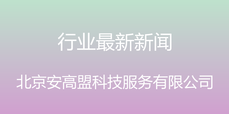 行业最新新闻 - 北京安高盟科技服务有限公司